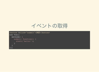 イベントの取得
<button @click="submit">決定</button>
new Vue({
methods: {
submit: function() {
alert('hello!');
}
}
});
 