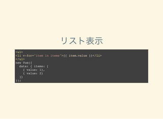 リスト表示
<ul>
<li v-for="item in items">{{ item.value }}</li>
</ul>
new Vue({
data: { items: [
{ value: 1},
{ value: 2}
]}
});
 