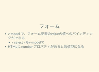 フォーム
v-model で、フォーム要素のvalueの値へのバインディン
グができる
< select >もv-modelで
HTMLにnumber プロパティがあると数値型になる
 