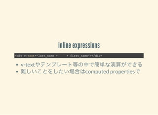 inline expressions
<div v-text=”last_name + ' ' + first_name”></div>
v-textやテンプレート等の中で簡単な演算ができる
難しいことをしたい場合はcomputed propertiesで
 