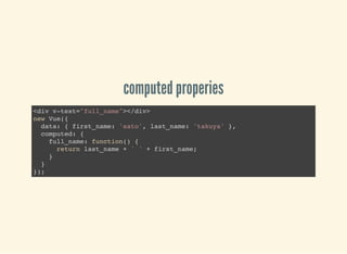 computed properies
<div v-text="full_name"></div>
new Vue({
data: { first_name: 'sato', last_name: 'takuya' },
computed: {
full_name: function() {
return last_name + ' ' + first_name;
}
}
});
 
