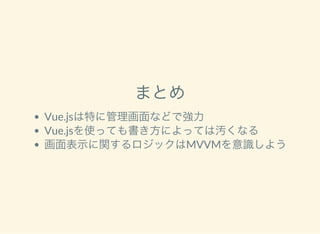 まとめ
Vue.jsは特に管理画面などで強力
Vue.jsを使っても書き方によっては汚くなる
画面表示に関するロジックはMVVMを意識しよう
 