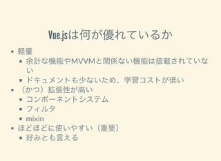 Vue.jsは何が優れているか
軽量
余計な機能やMVVMと関係ない機能は搭載されていな
い
ドキュメントも少ないため、学習コストが低い
（かつ）拡張性が高い
コンポーネントシステム
フィルタ
mixin
ほどほどに使いやすい（重要）
好みとも言える
 