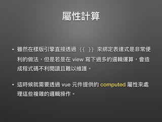 • {{ var a = 1 }}
• {{ if (ok) { return message } }}
• {{ number + 1 }}
• {{ ok ? 'YES' : 'NO' }}
• {{ msg.split('').reverse().join('') }}
computed
 
