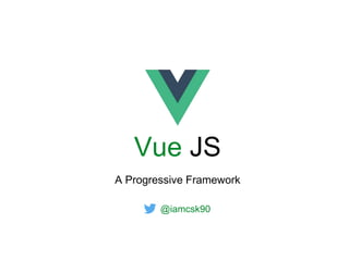 Vue JS
A Progressive Framework
@iamcsk90
 