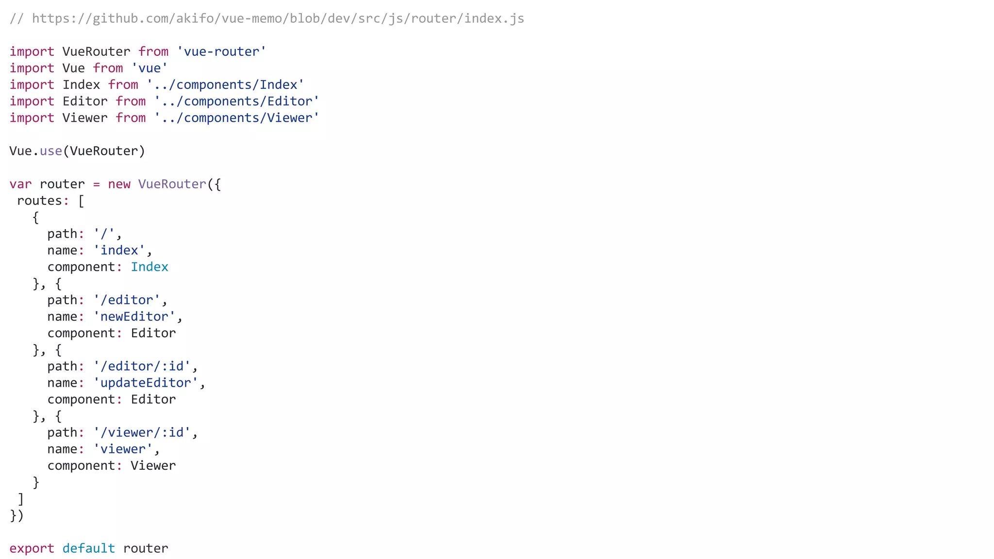 // https://github.com/akifo/vue-memo/blob/dev/src/js/router/index.js
import VueRouter from 'vue-router'
import Vue from 'vue'
import Index from '../components/Index'
import Editor from '../components/Editor'
import Viewer from '../components/Viewer'
Vue.use(VueRouter)
var router = new VueRouter({
routes: [
{
path: '/',
name: 'index',
component: Index
}, {
path: '/editor',
name: 'newEditor',
component: Editor
}, {
path: '/editor/:id',
name: 'updateEditor',
component: Editor
}, {
path: '/viewer/:id',
name: 'viewer',
component: Viewer
}
]
})
export default router
 