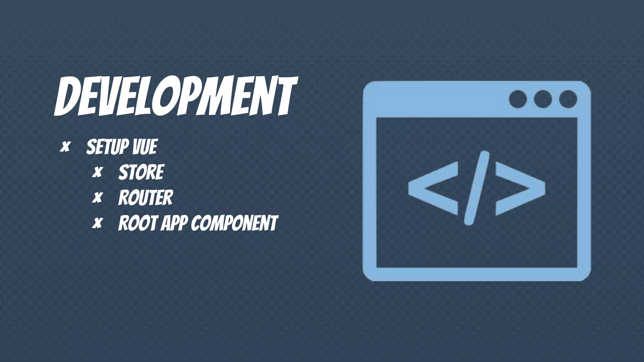 Development
× Setup vue
× Store
× Router
× Root app component
 