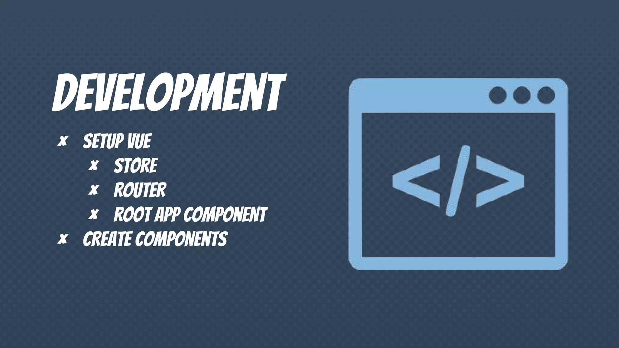 Development
× Setup vue
× Store
× Router
× Root app component
× Create components
 