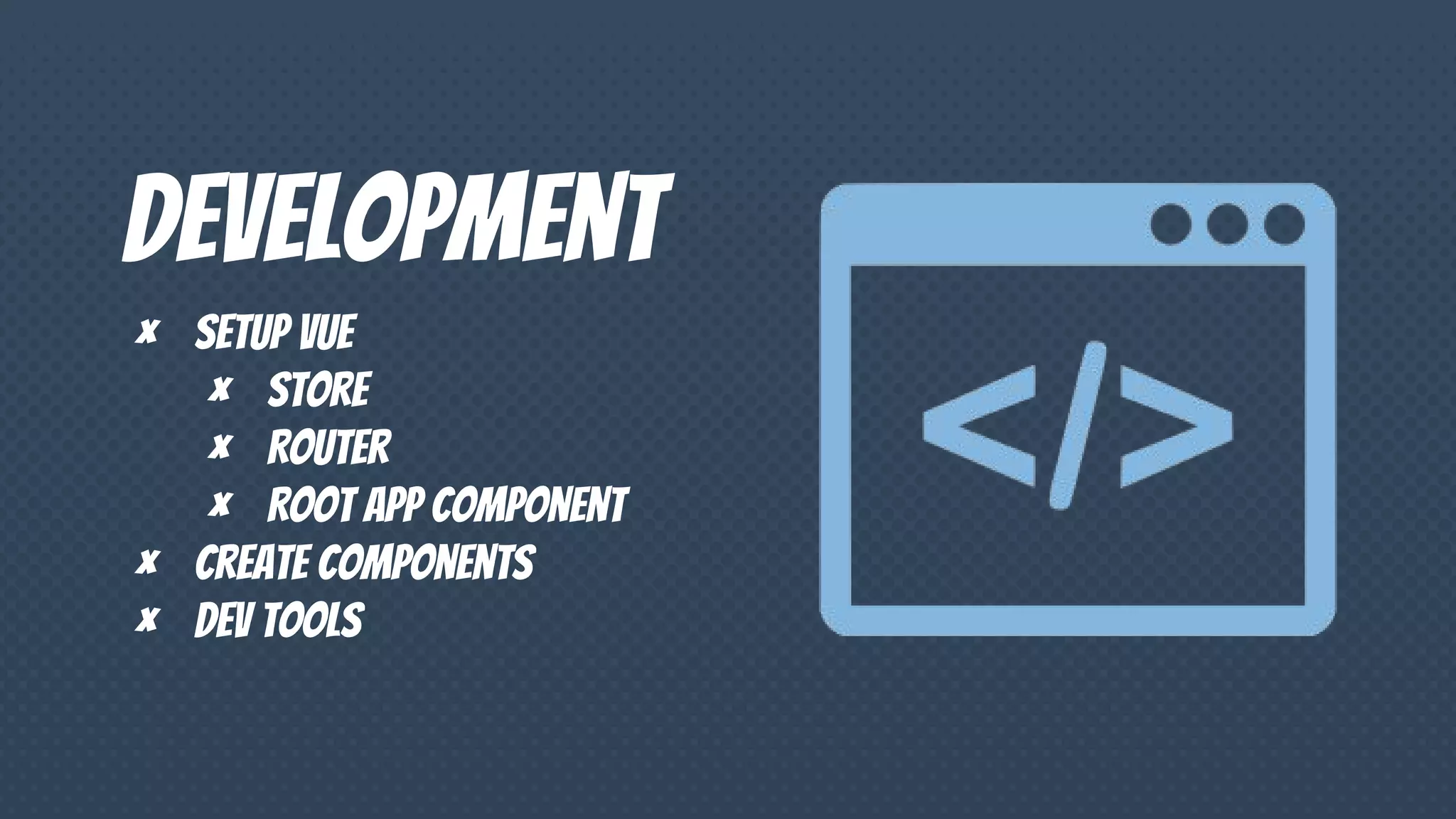 Development
× Setup vue
× Store
× Router
× Root app component
× Create components
× Dev tools
 