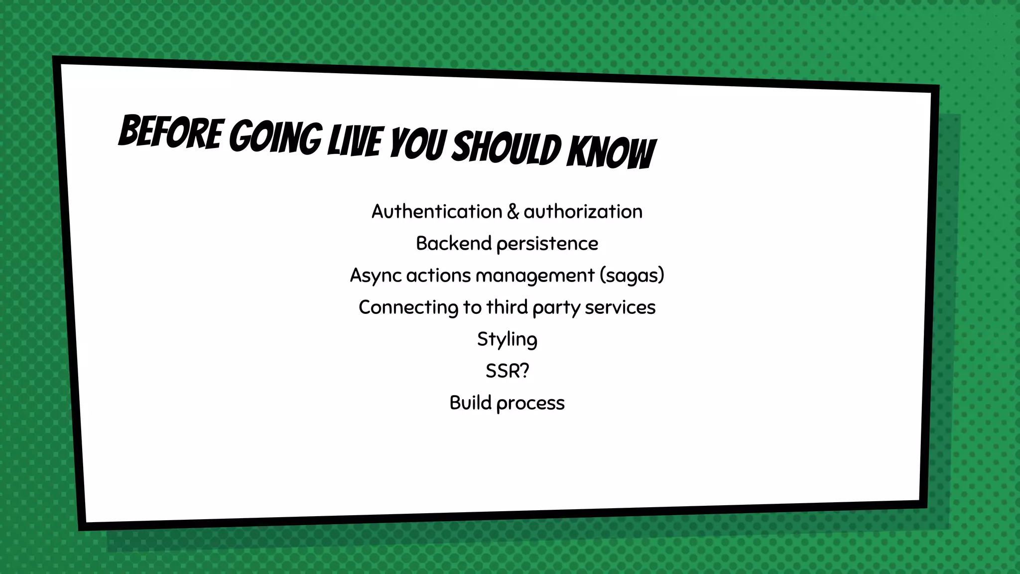 Authentication & authorization
Backend persistence
Async actions management (sagas)
Connecting to third party services
Styling
SSR?
Build process
Before going live you should know
 