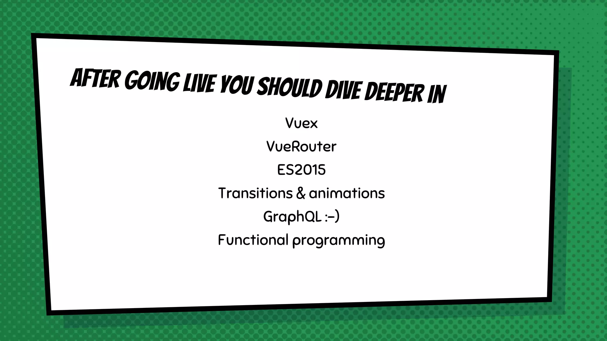 after going live you should dive deeper in
Vuex
VueRouter
ES2015
Transitions & animations
GraphQL :-)
Functional programming
 
