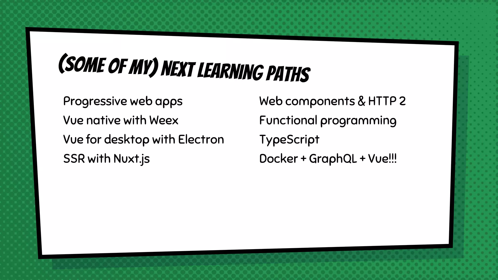 Progressive web apps
Vue native with Weex
Vue for desktop with Electron
SSR with Nuxt.js
(some of my) next learning paths
Web components & HTTP 2
Functional programming
TypeScript
Docker + GraphQL + Vue!!!
 