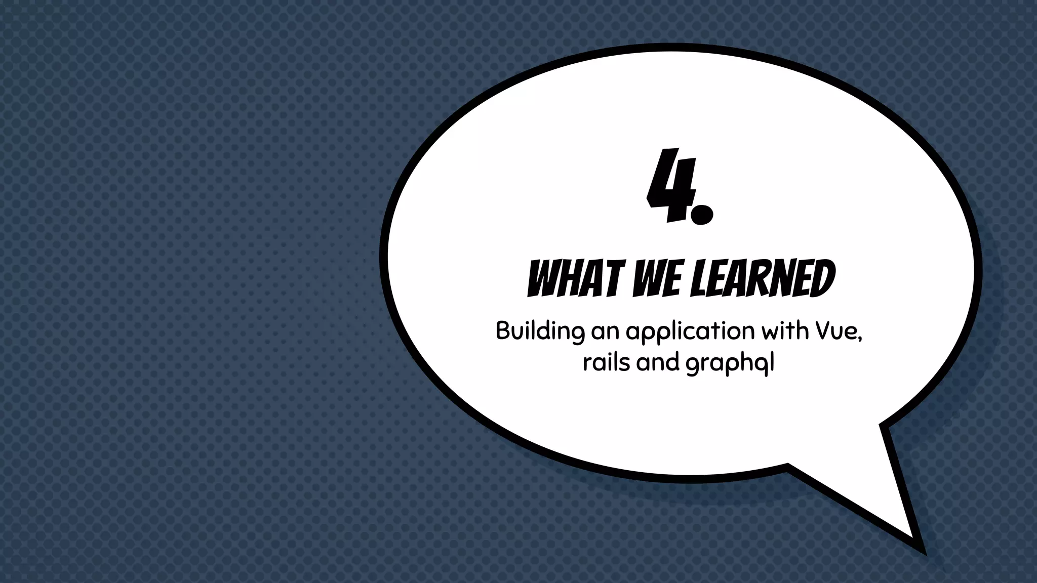 4.
what we learned
Building an application with Vue,
rails and graphql
 