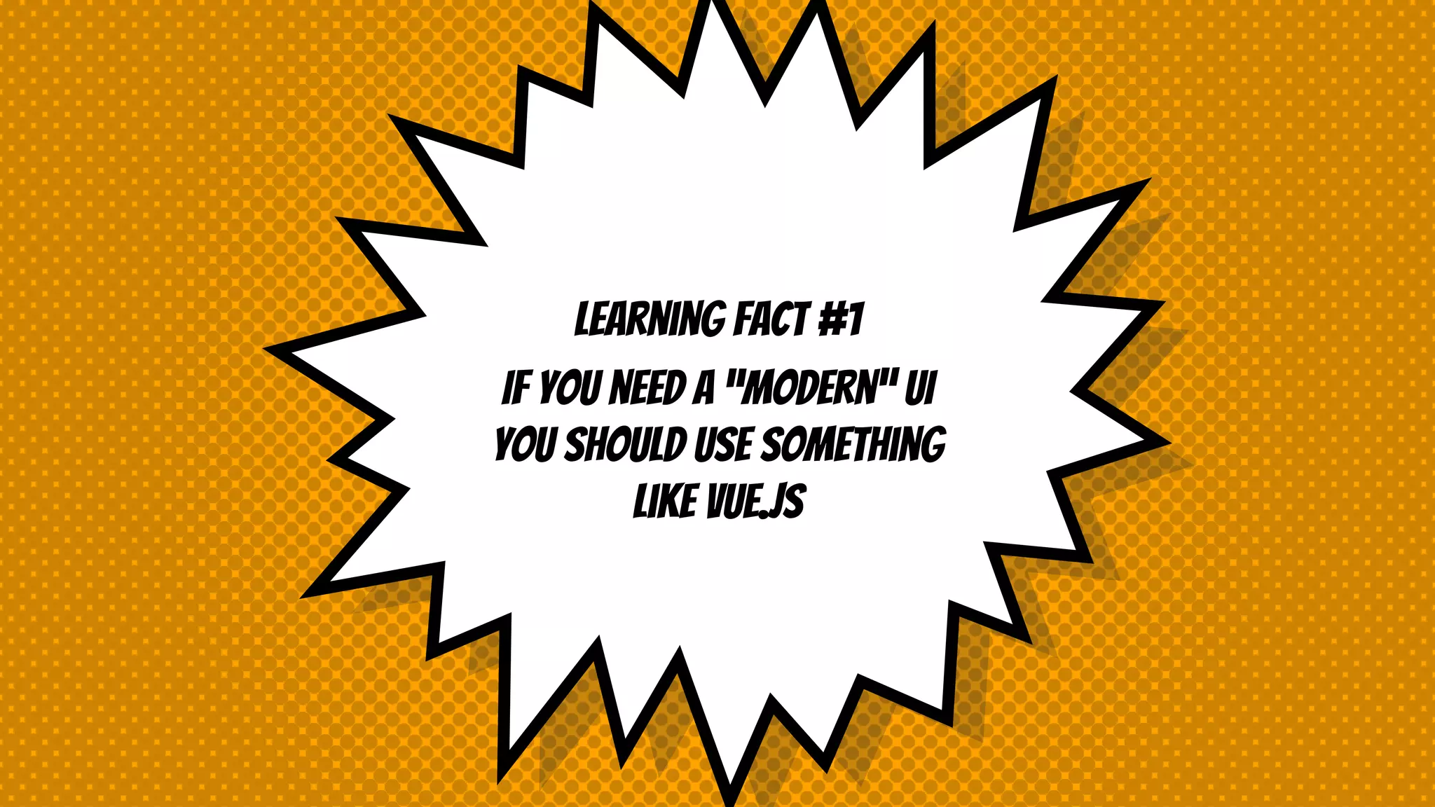 Learning fact #1
If you need a “modern” UI
you should use something
like VUE.js
 