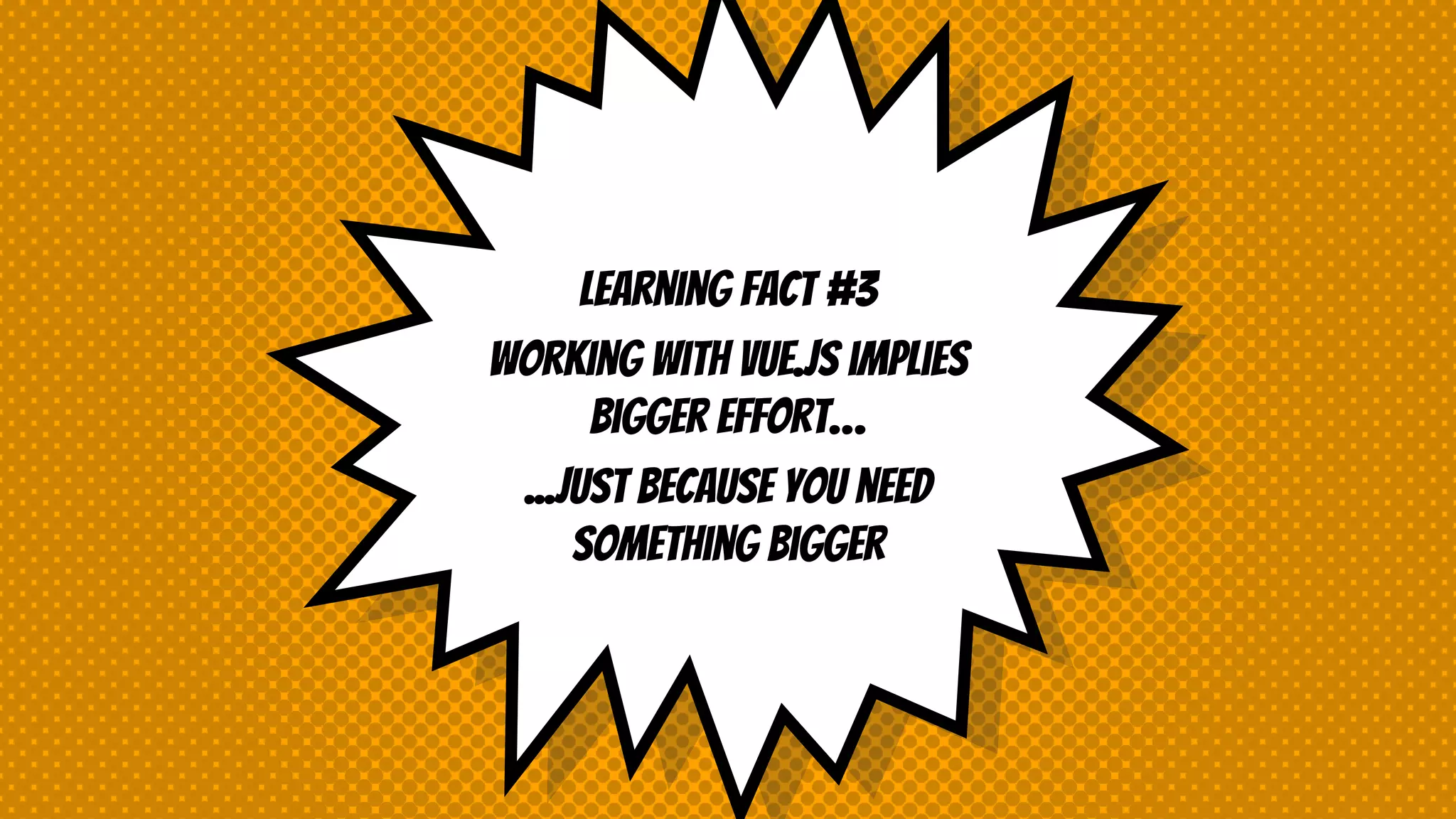 Learning fact #3
Working with vue.js implies
bigger effort…
...just because you need
something bigger
 