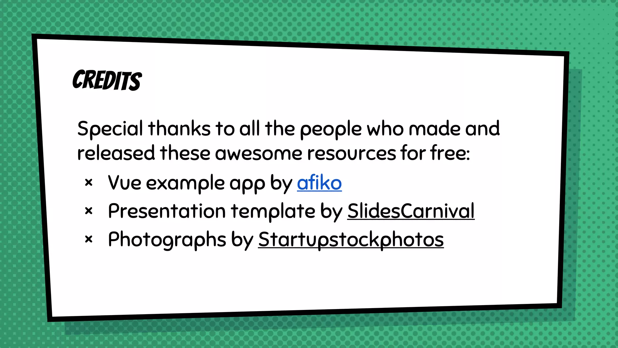 Credits
Special thanks to all the people who made and
released these awesome resources for free:
× Vue example app by afiko
× Presentation template by SlidesCarnival
× Photographs by Startupstockphotos
 