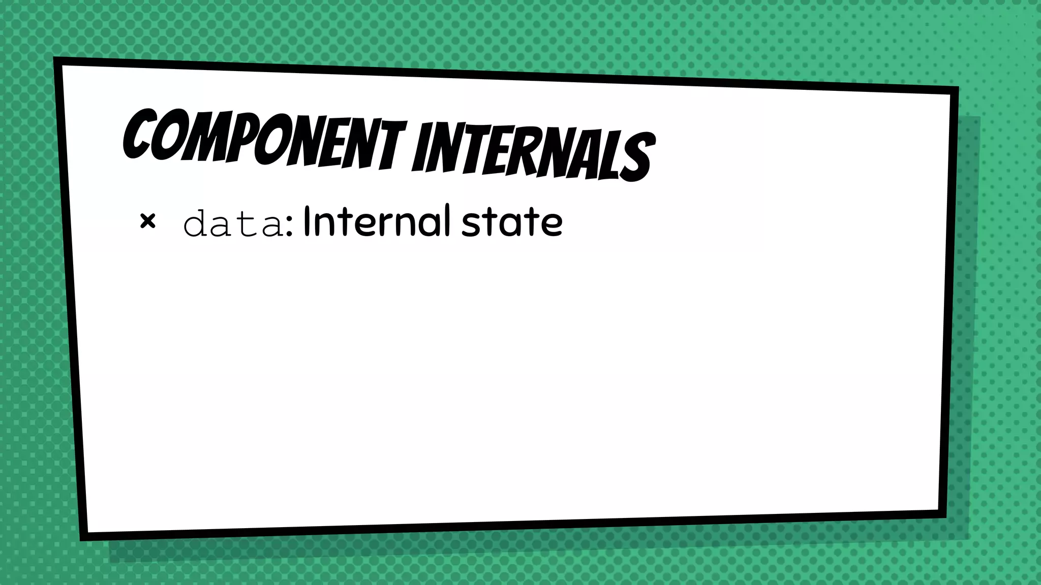 Component internals
× data: Internal state
 