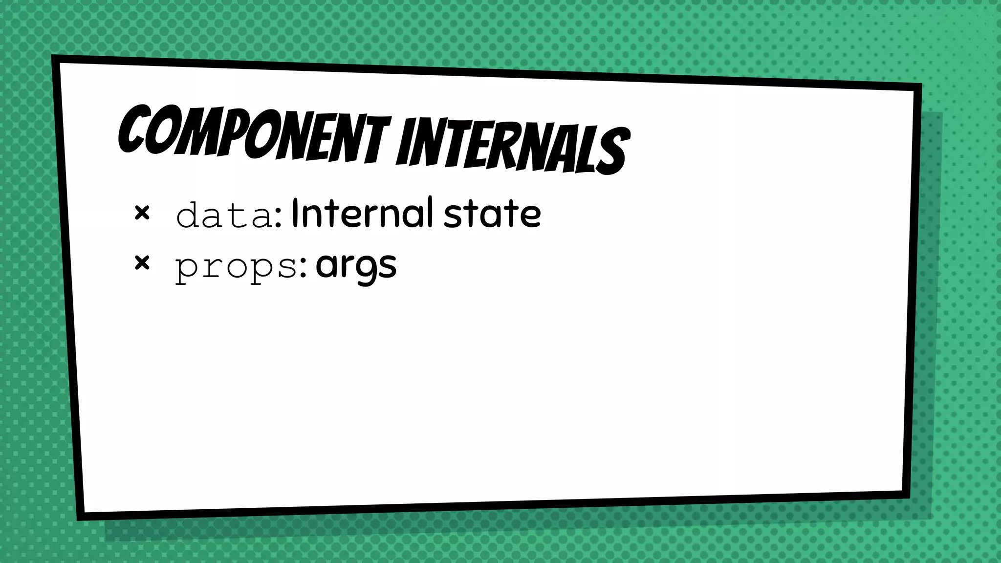 Component internals
× data: Internal state
× props: args
 