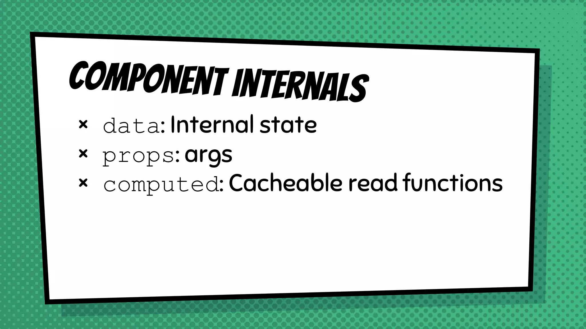 Component internals
× data: Internal state
× props: args
× computed: Cacheable read functions
 