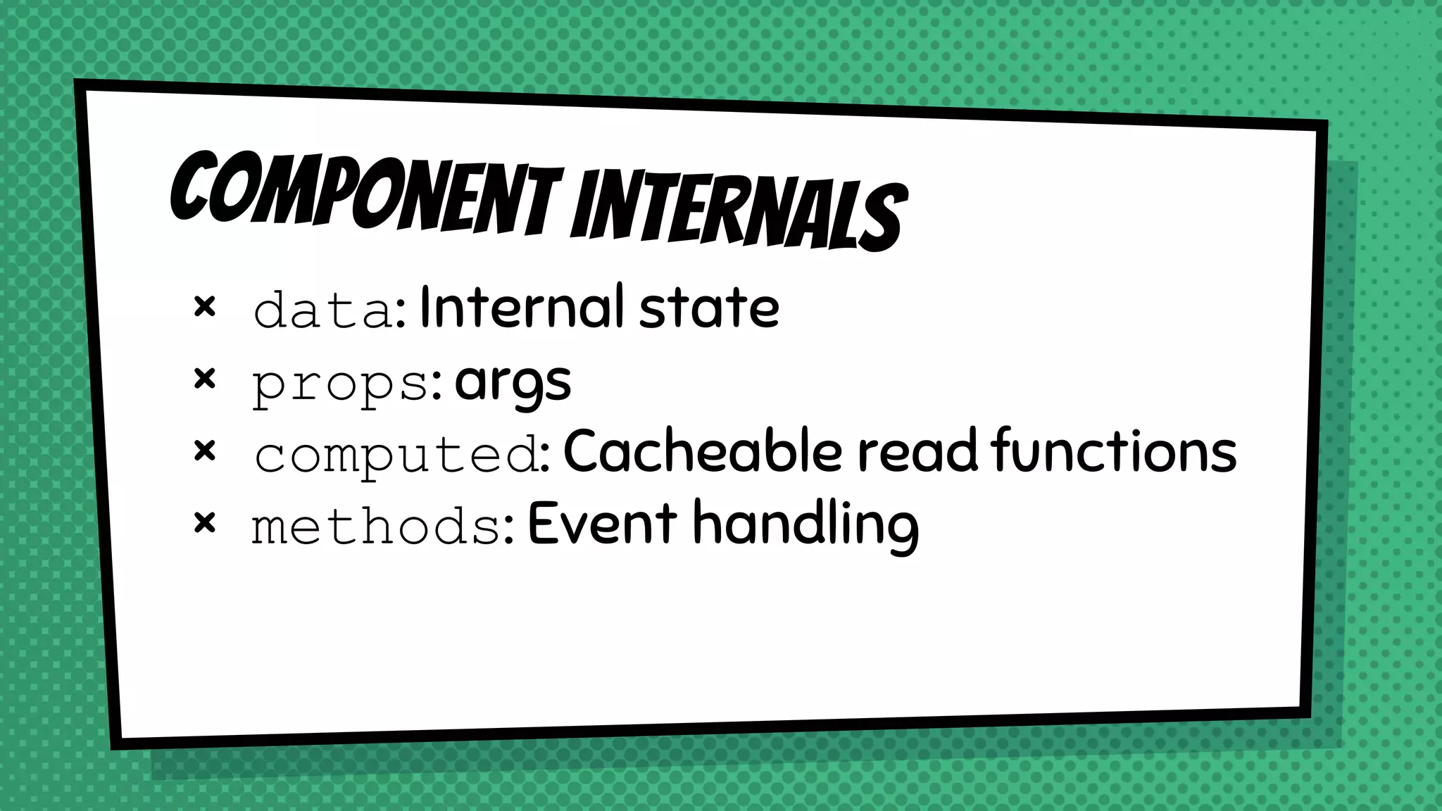 Component internals
× data: Internal state
× props: args
× computed: Cacheable read functions
× methods: Event handling
 
