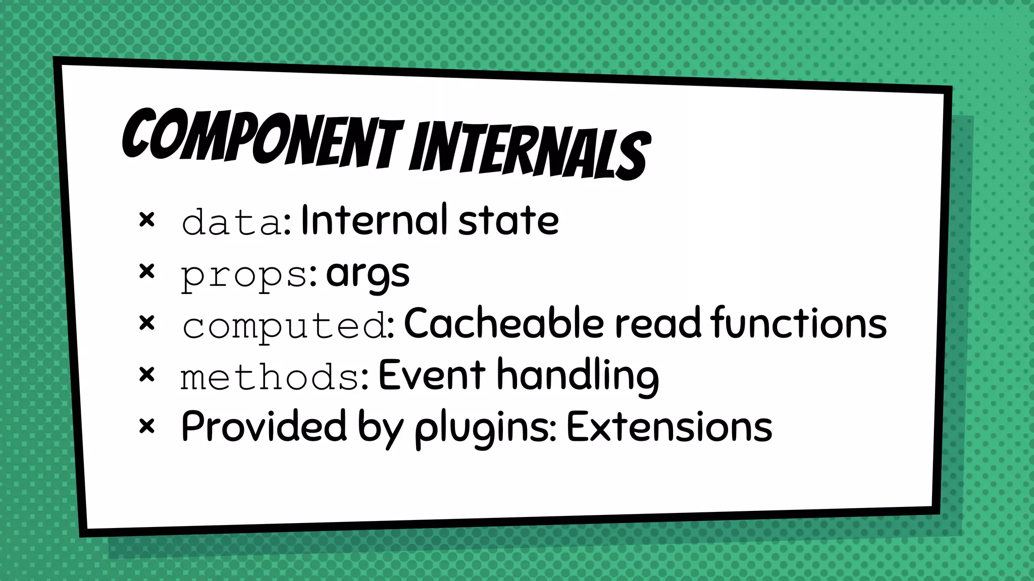 Component internals
× data: Internal state
× props: args
× computed: Cacheable read functions
× methods: Event handling
× Provided by plugins: Extensions
 