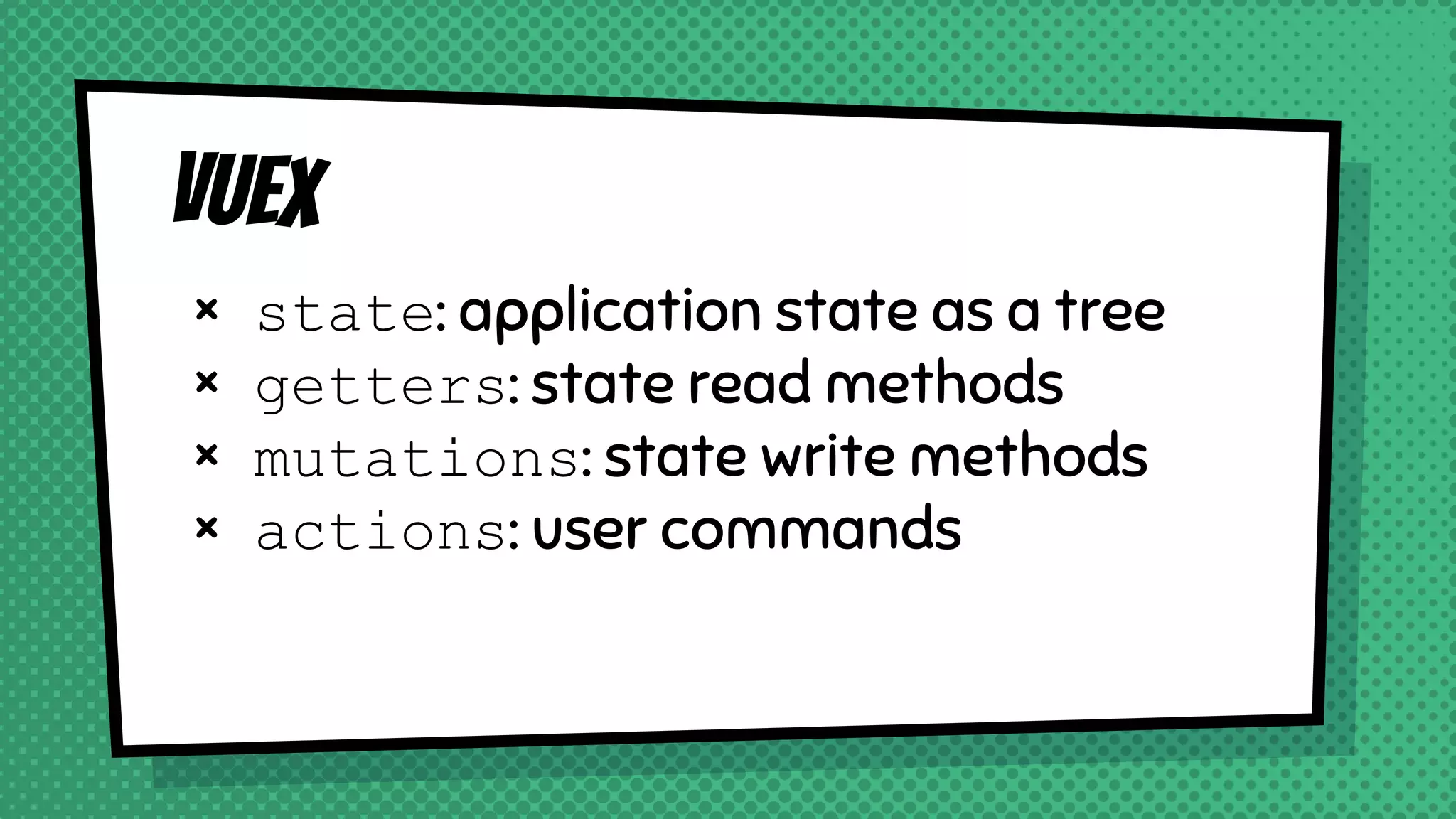 Vuex
× state: application state as a tree
× getters: state read methods
× mutations: state write methods
× actions: user commands
 