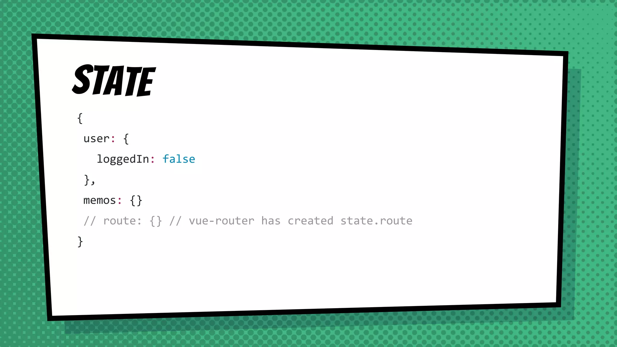 State
{
user: {
loggedIn: false
},
memos: {}
// route: {} // vue-router has created state.route
}
 