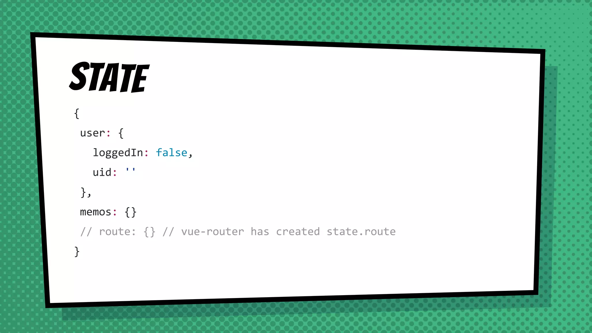 State
{
user: {
loggedIn: false,
uid: ''
},
memos: {}
// route: {} // vue-router has created state.route
}
 
