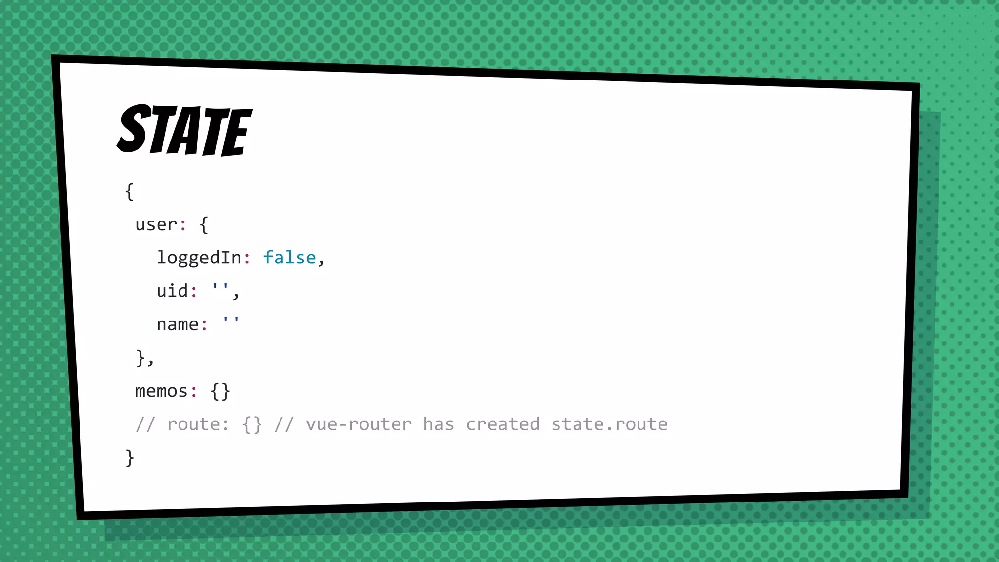State
{
user: {
loggedIn: false,
uid: '',
name: ''
},
memos: {}
// route: {} // vue-router has created state.route
}
 