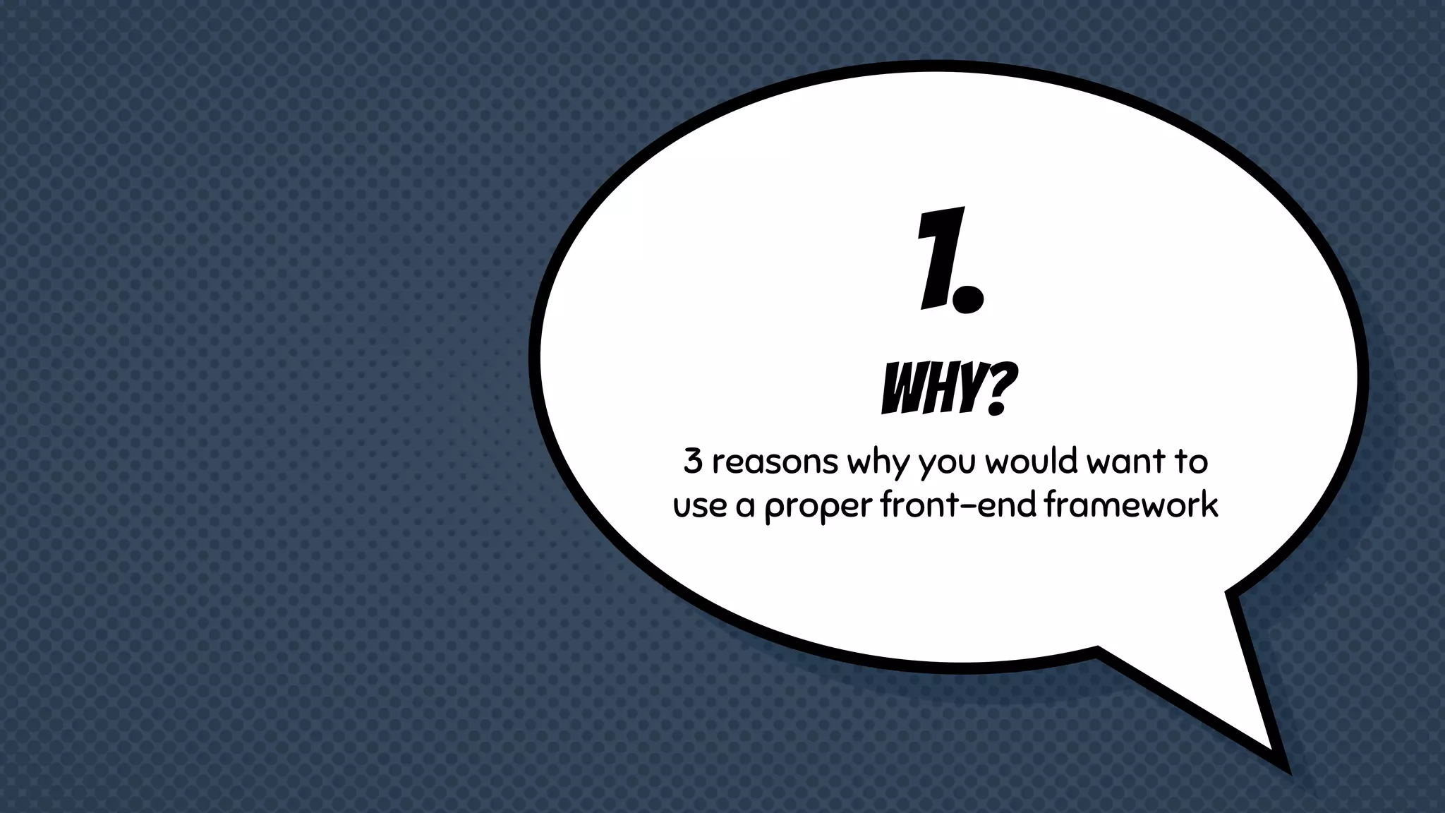 1.
Why?
3 reasons why you would want to
use a proper front-end framework
 