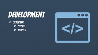 Development
× Setup vue
× Store
× Router
 