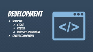 Development
× Setup vue
× Store
× Router
× Root app component
× Create components
 