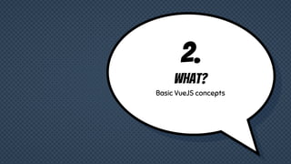 2.
What?
Basic VueJS concepts
 