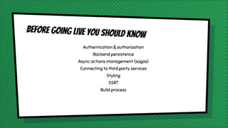 Authentication & authorization
Backend persistence
Async actions management (sagas)
Connecting to third party services
Styling
SSR?
Build process
Before going live you should know
 