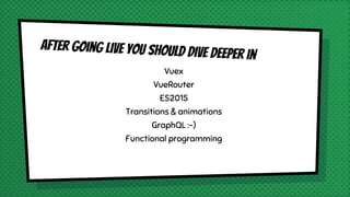 after going live you should dive deeper in
Vuex
VueRouter
ES2015
Transitions & animations
GraphQL :-)
Functional programming
 