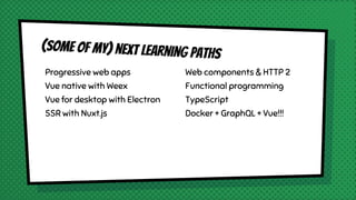 Progressive web apps
Vue native with Weex
Vue for desktop with Electron
SSR with Nuxt.js
(some of my) next learning paths
Web components & HTTP 2
Functional programming
TypeScript
Docker + GraphQL + Vue!!!
 