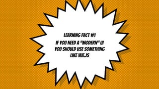 Learning fact #1
If you need a “modern” UI
you should use something
like VUE.js
 