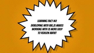 Learning fact #2
Developing with vue.js makes
working with JS more easy
to reason about
 