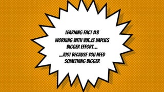 Learning fact #3
Working with vue.js implies
bigger effort…
...just because you need
something bigger
 