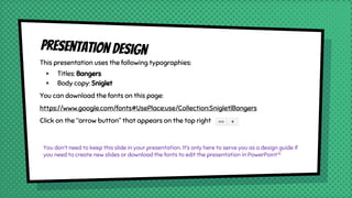 Presentation design
This presentation uses the following typographies:
× Titles: Bangers
× Body copy: Sniglet
You can download the fonts on this page:
https://www.google.com/fonts#UsePlace:use/Collection:Sniglet|Bangers
Click on the “arrow button” that appears on the top right
You don’t need to keep this slide in your presentation. It’s only here to serve you as a design guide if
you need to create new slides or download the fonts to edit the presentation in PowerPoint®
 