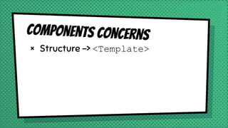 Components concerns
× Structure -> <Template>
 