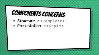 Components concerns
× Structure -> <Template>
× Presentation -> <Style>
 