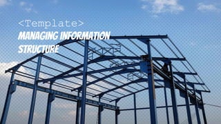 <Template>
Managing information
structure
 