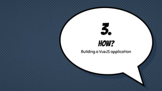 3.
HOW?
Building a VueJS application
 