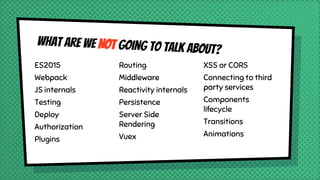 What are we NOT going to talk about?
ES2015
Webpack
JS internals
Testing
Deploy
Authorization
Plugins
Routing
Middleware
Reactivity internals
Persistence
Server Side
Rendering
Vuex
XSS or CORS
Connecting to third
party services
Components
lifecycle
Transitions
Animations
 