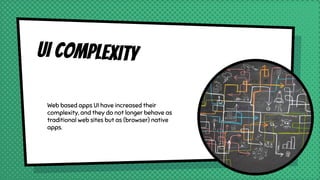 UI Complexity
Web based apps UI have increased their
complexity, and they do not longer behave as
traditional web sites but as (browser) native
apps.
 