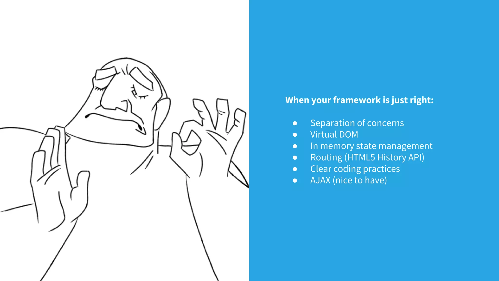When your framework is just right:
● Separation of concerns
● Virtual DOM
● In memory state management
● Routing (HTML5 History API)
● Clear coding practices
● AJAX (nice to have)
 