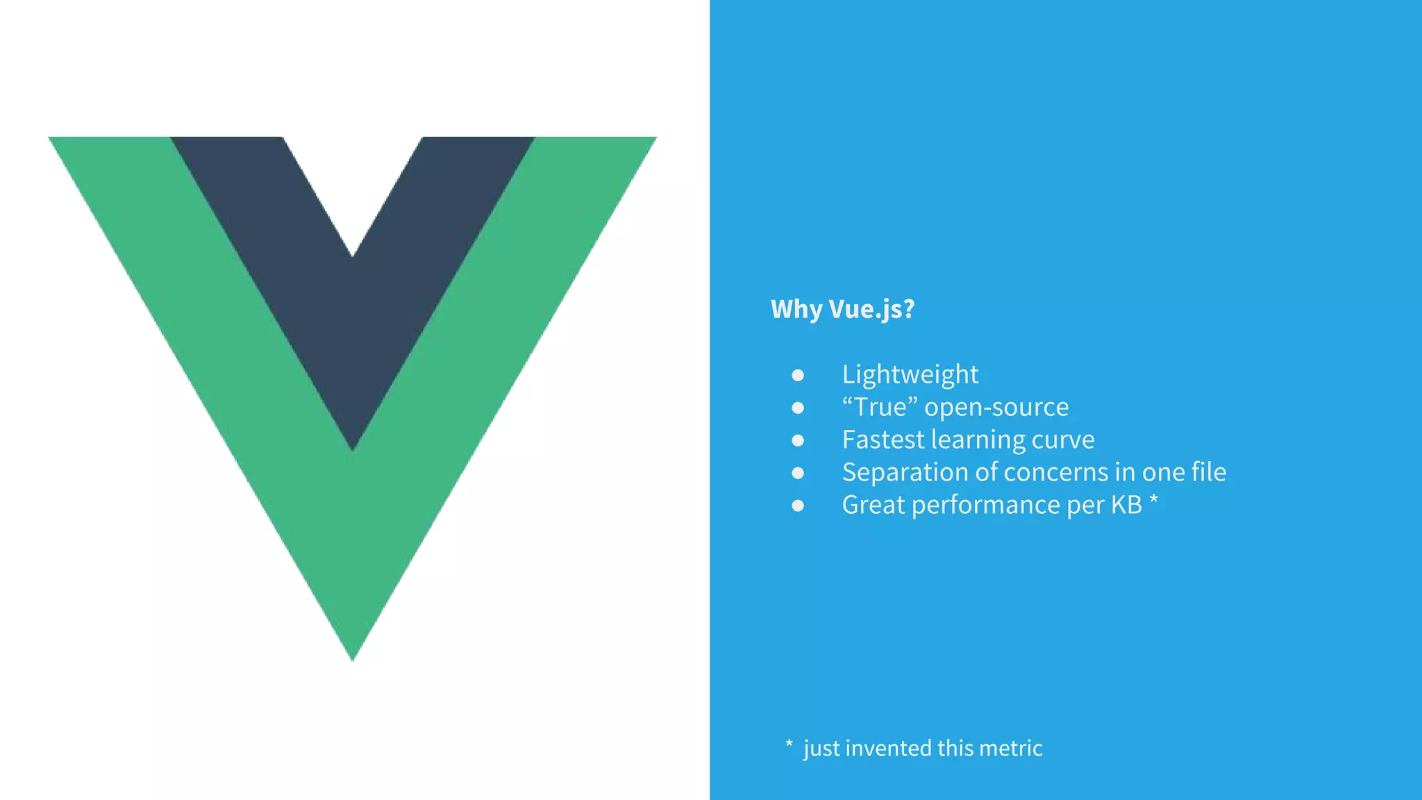Why Vue.js?
● Lightweight
● “True” open-source
● Fastest learning curve
● Separation of concerns in one file
● Great performance per KB *
* just invented this metric
 