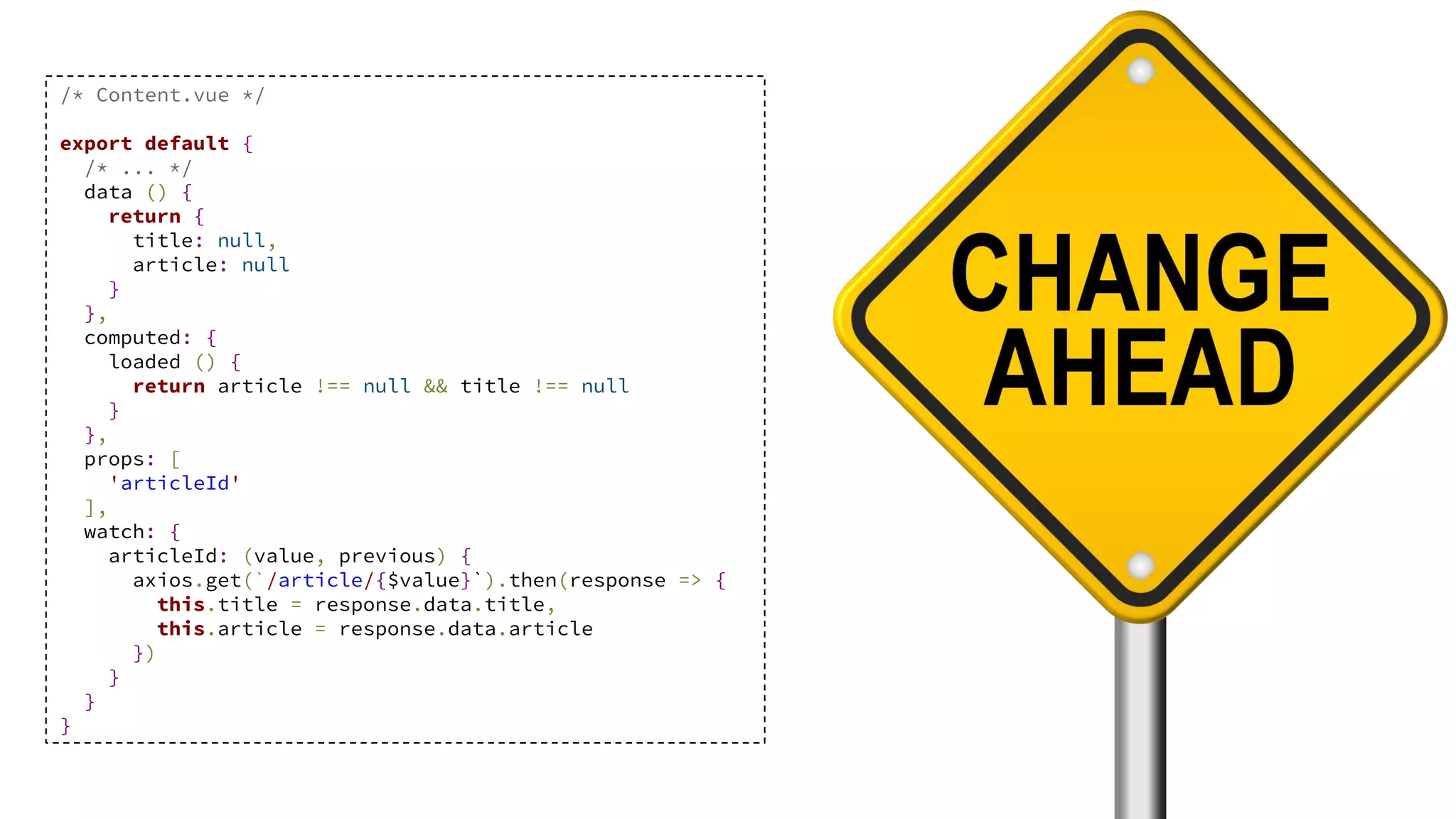 /* Content.vue */
export default {
/* ... */
data () {
return {
title: null,
article: null
}
},
computed: {
loaded () {
return article !== null && title !== null
}
},
props: [
'articleId'
],
watch: {
articleId: (value, previous) {
axios.get(`/article/{$value}`).then(response => {
this.title = response.data.title,
this.article = response.data.article
})
}
}
}
 