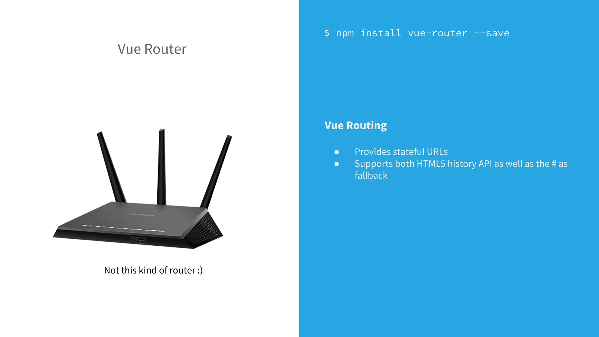 $ npm install vue-router --save
Not this kind of router :)
Vue Router
Vue Routing
● Provides stateful URLs
● Supports both HTML5 history API as well as the # as
fallback
 